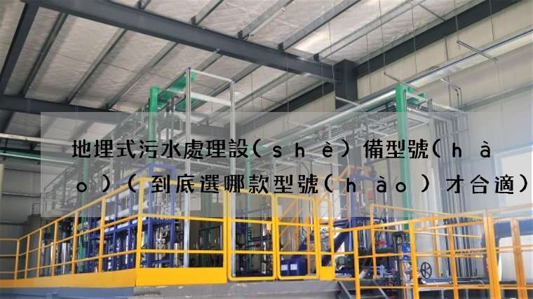 地埋式污水處理設(shè)備型號(hào)(到底選哪款型號(hào)才合適)