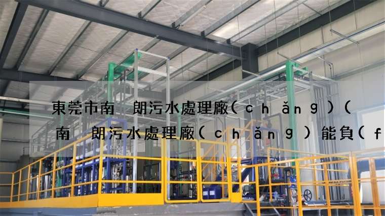 東莞市南畬朗污水處理廠(chǎng)(南畬朗污水處理廠(chǎng)能負(fù)荷嗎)
